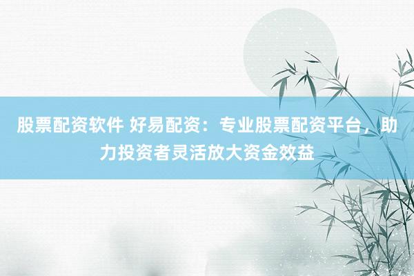 股票配资软件 好易配资：专业股票配资平台，助力投资者灵活放大资金效益