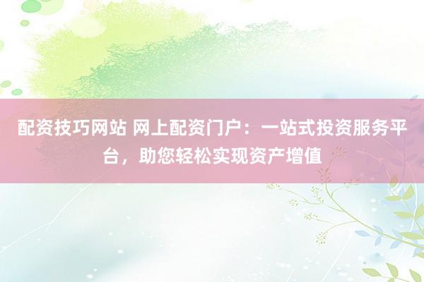 配资技巧网站 网上配资门户：一站式投资服务平台，助您轻松实现资产增值