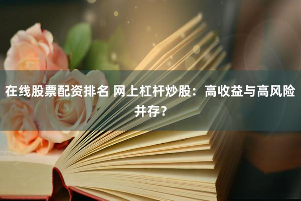 在线股票配资排名 网上杠杆炒股：高收益与高风险并存？