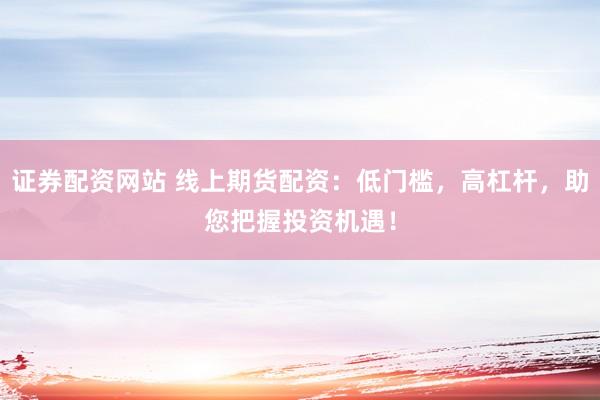 证券配资网站 线上期货配资：低门槛，高杠杆，助您把握投资机遇！