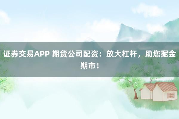 证券交易APP 期货公司配资：放大杠杆，助您掘金期市！