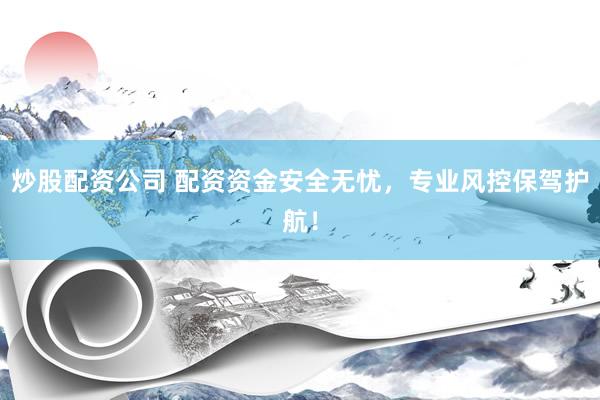 炒股配资公司 配资资金安全无忧，专业风控保驾护航！