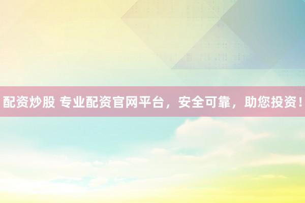 配资炒股 专业配资官网平台，安全可靠，助您投资！