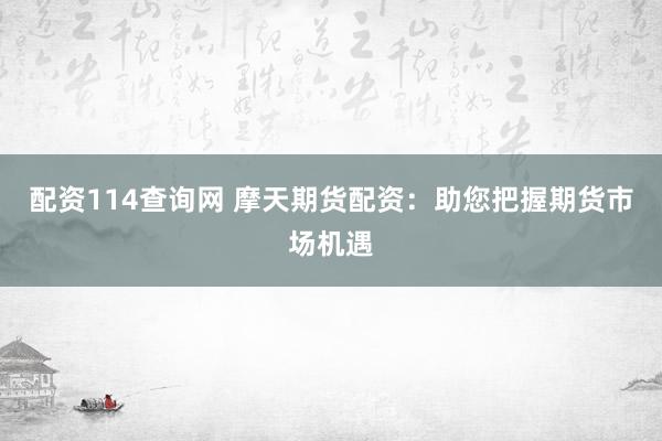 配资114查询网 摩天期货配资：助您把握期货市场机遇