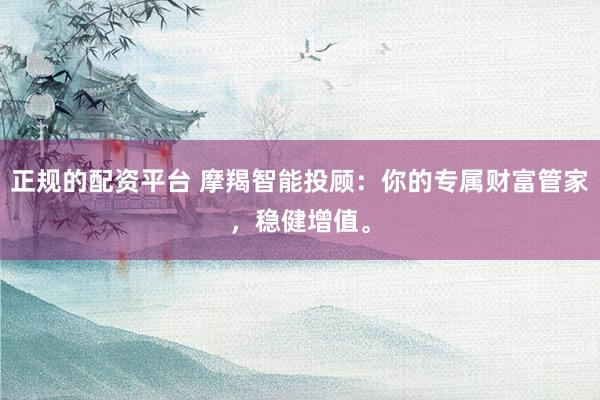 正规的配资平台 摩羯智能投顾：你的专属财富管家，稳健增值。