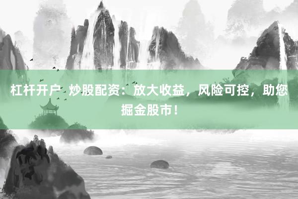 杠杆开户  炒股配资：放大收益，风险可控，助您掘金股市！