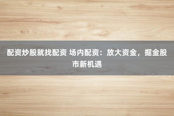 配资炒股就找配资 场内配资：放大资金，掘金股市新机遇