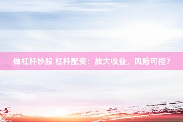 做杠杆炒股 杠杆配资：放大收益，风险可控？