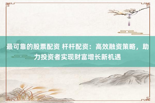 最可靠的股票配资 杆杆配资：高效融资策略，助力投资者实现财富增长新机遇