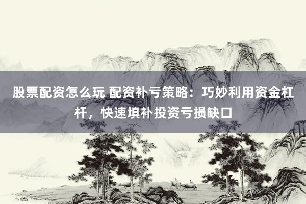 股票配资怎么玩 配资补亏策略：巧妙利用资金杠杆，快速填补投资亏损缺口