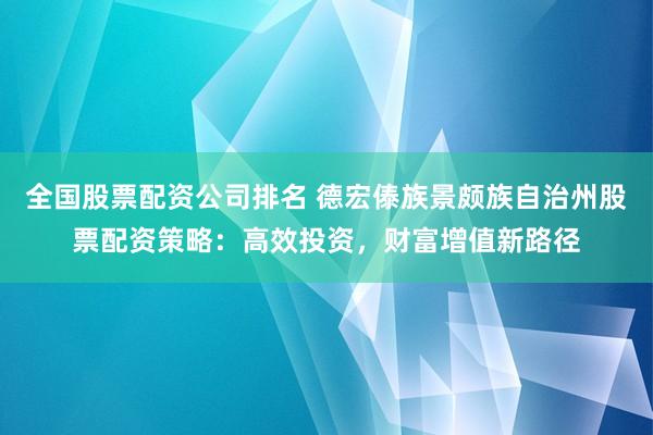 全国股票配资公司排名 德宏傣族景颇族自治州股票配资策略：高效投资，财富增值新路径