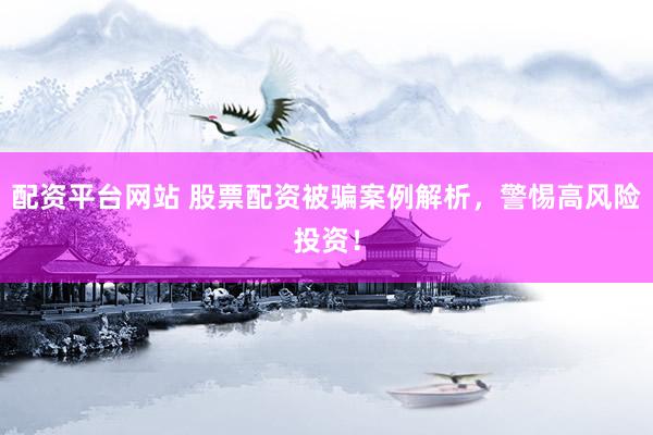 配资平台网站 股票配资被骗案例解析，警惕高风险投资！