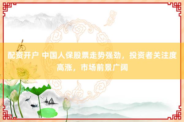 配资开户 中国人保股票走势强劲，投资者关注度高涨，市场前景广阔