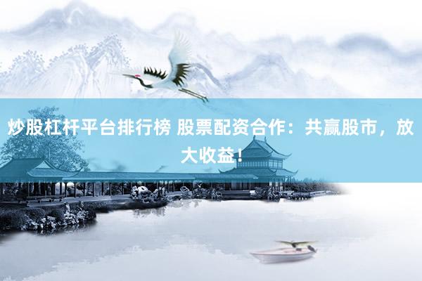 炒股杠杆平台排行榜 股票配资合作：共赢股市，放大收益！