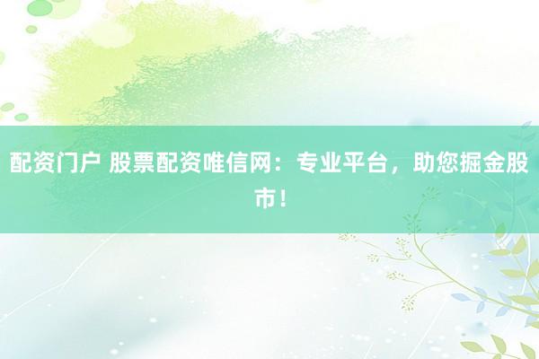 配资门户 股票配资唯信网：专业平台，助您掘金股市！