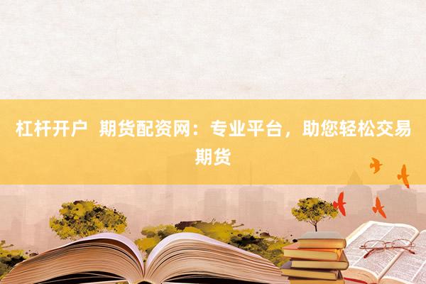 杠杆开户  期货配资网：专业平台，助您轻松交易期货