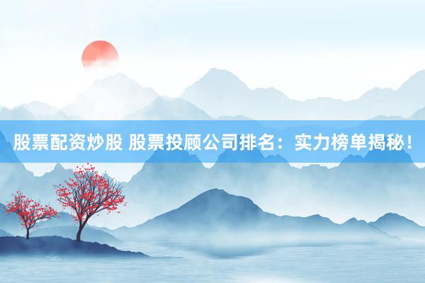 股票配资炒股 股票投顾公司排名：实力榜单揭秘！