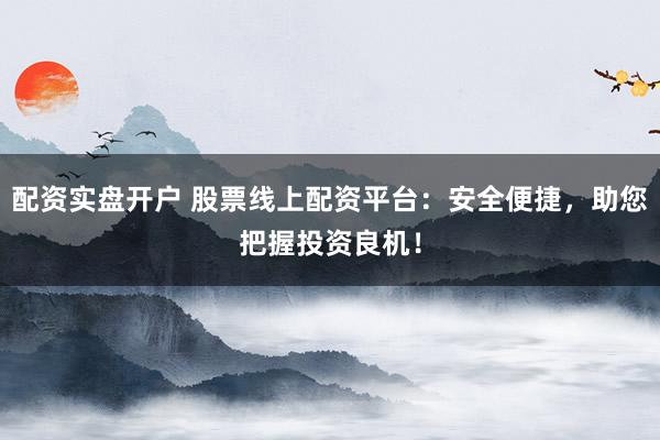配资实盘开户 股票线上配资平台：安全便捷，助您把握投资良机！