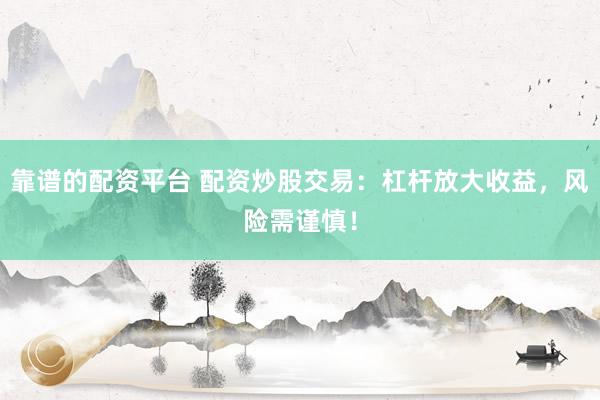 靠谱的配资平台 配资炒股交易：杠杆放大收益，风险需谨慎！
