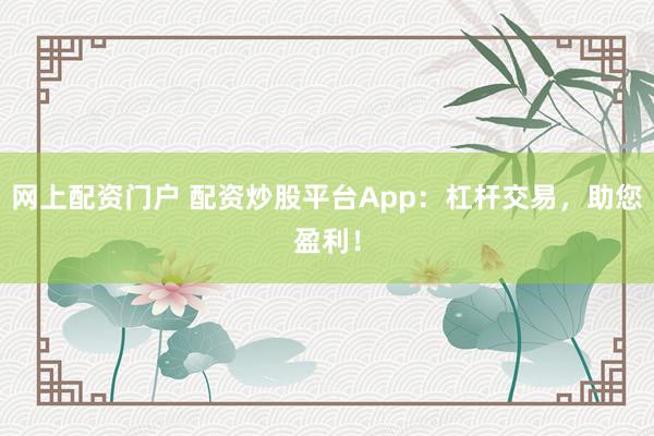 网上配资门户 配资炒股平台App：杠杆交易，助您盈利！