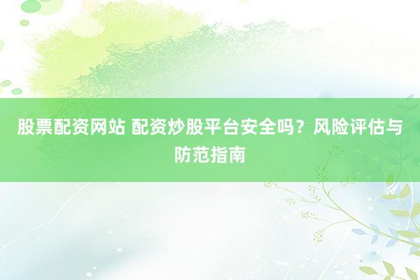 股票配资网站 配资炒股平台安全吗？风险评估与防范指南