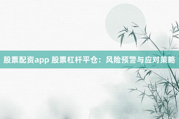 股票配资app 股票杠杆平仓：风险预警与应对策略
