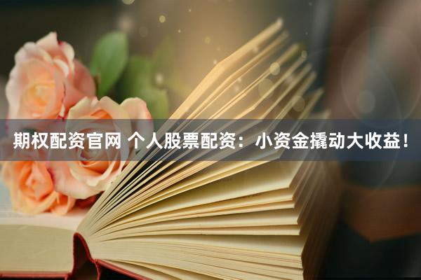 期权配资官网 个人股票配资：小资金撬动大收益！