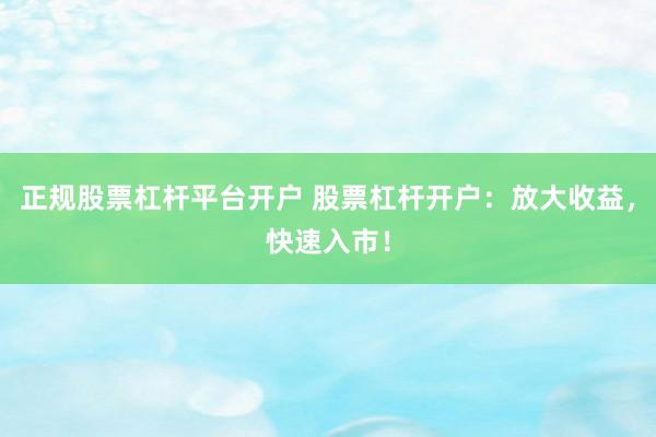 正规股票杠杆平台开户 股票杠杆开户：放大收益，快速入市！