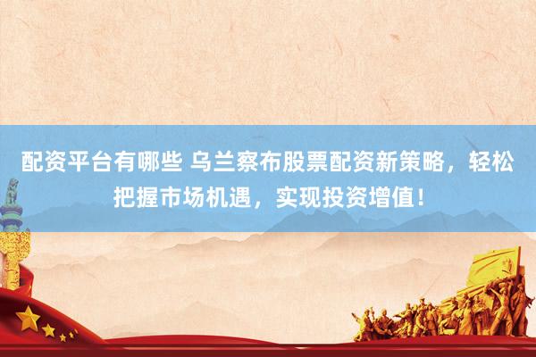 配资平台有哪些 乌兰察布股票配资新策略，轻松把握市场机遇，实现投资增值！