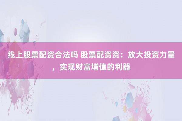 线上股票配资合法吗 股票配资资：放大投资力量，实现财富增值的利器