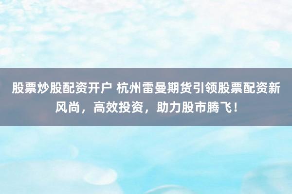 股票炒股配资开户 杭州雷曼期货引领股票配资新风尚，高效投资，助力股市腾飞！