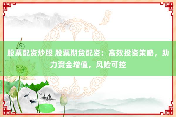 股票配资炒股 股票期货配资：高效投资策略，助力资金增值，风险可控