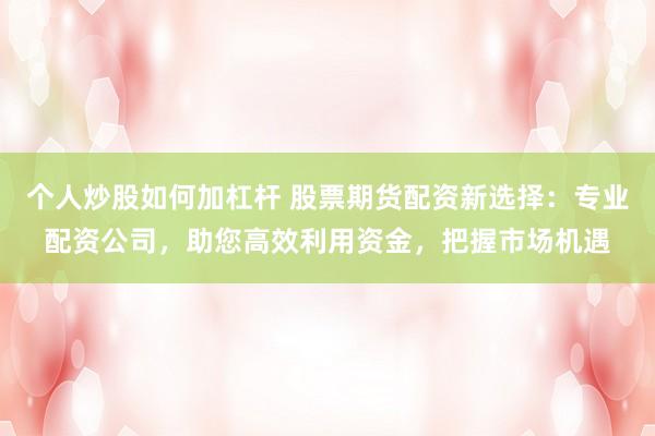 个人炒股如何加杠杆 股票期货配资新选择：专业配资公司，助您高效利用资金，把握市场机遇