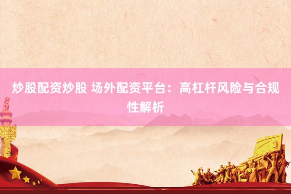 炒股配资炒股 场外配资平台：高杠杆风险与合规性解析