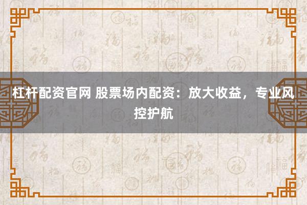 杠杆配资官网 股票场内配资：放大收益，专业风控护航