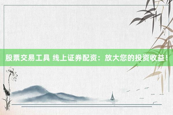 股票交易工具 线上证券配资：放大您的投资收益！