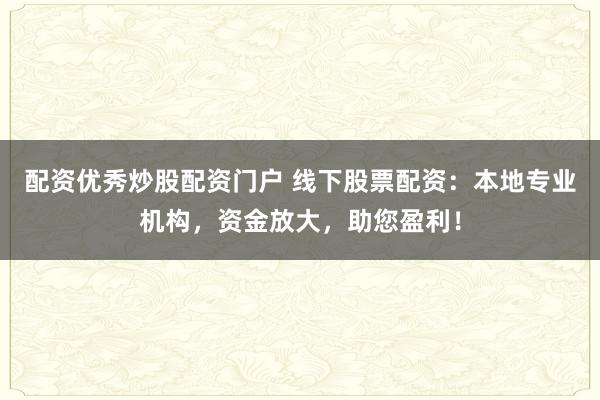 配资优秀炒股配资门户 线下股票配资：本地专业机构，资金放大，助您盈利！