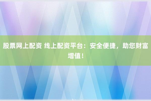 股票网上配资 线上配资平台：安全便捷，助您财富增值！