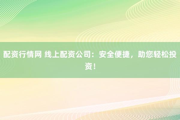 配资行情网 线上配资公司：安全便捷，助您轻松投资！