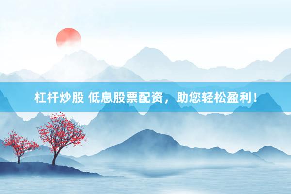 杠杆炒股 低息股票配资，助您轻松盈利！