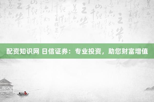配资知识网 日信证券：专业投资，助您财富增值