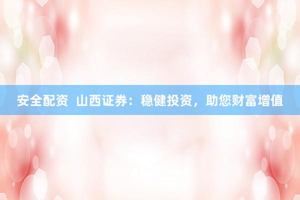 安全配资  山西证券：稳健投资，助您财富增值