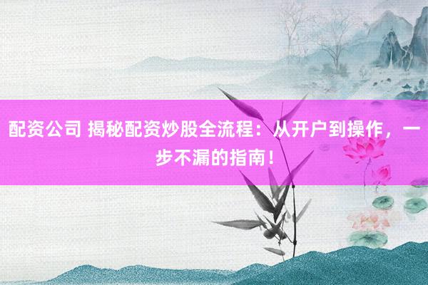 配资公司 揭秘配资炒股全流程：从开户到操作，一步不漏的指南！