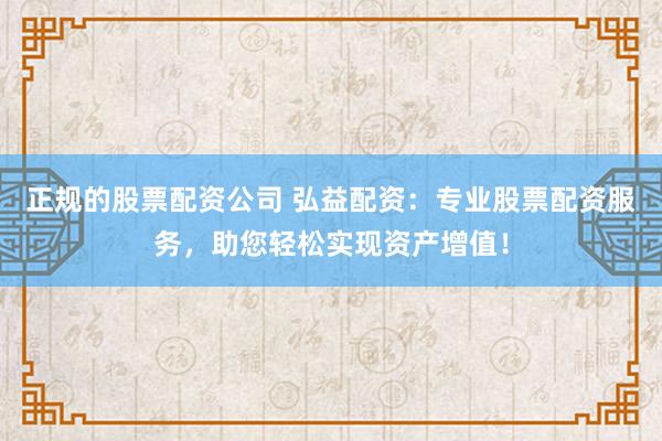 正规的股票配资公司 弘益配资：专业股票配资服务，助您轻松实现资产增值！