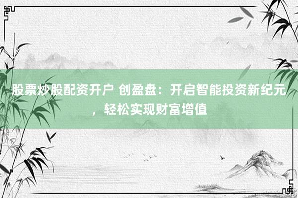 股票炒股配资开户 创盈盘：开启智能投资新纪元，轻松实现财富增值