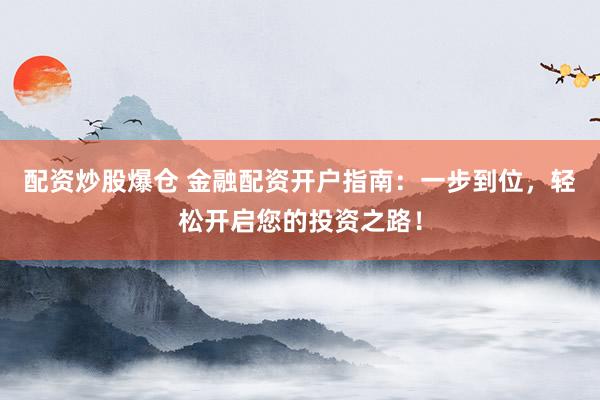 配资炒股爆仓 金融配资开户指南：一步到位，轻松开启您的投资之路！