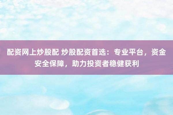 配资网上炒股配 炒股配资首选：专业平台，资金安全保障，助力投资者稳健获利