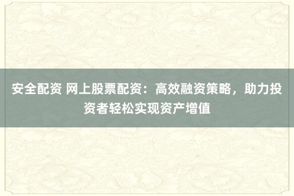 安全配资 网上股票配资：高效融资策略，助力投资者轻松实现资产增值
