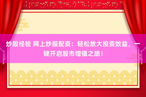 炒股经验 网上炒股配资：轻松放大投资效益，一键开启股市增值之旅！