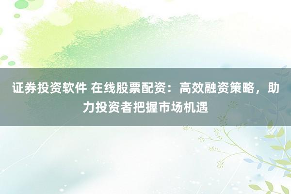 证券投资软件 在线股票配资：高效融资策略，助力投资者把握市场机遇